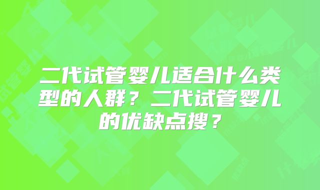 二代试管婴儿适合什么类型的人群?二代试管婴儿的优缺点搜?