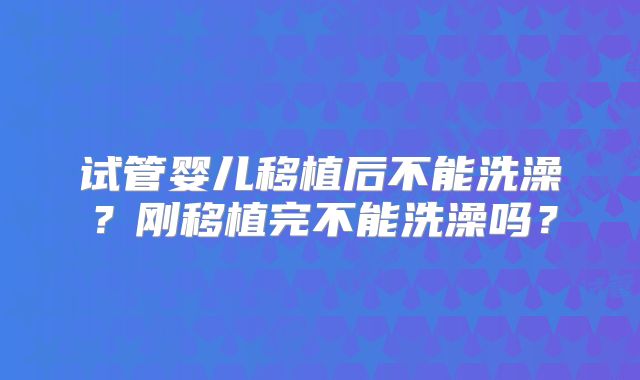试管婴儿移植后不能洗澡?刚移植完不能洗澡吗?