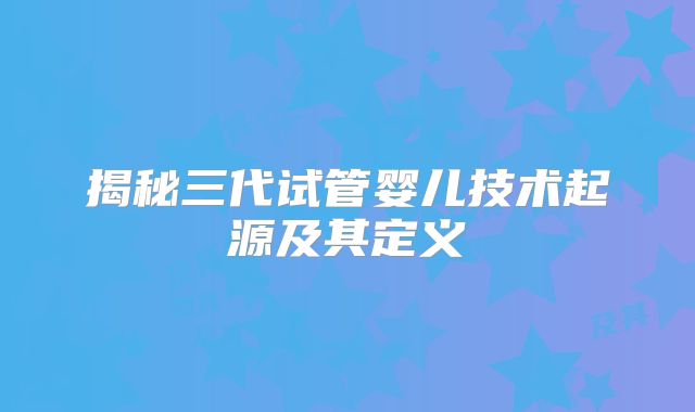 揭秘三代试管婴儿技术起源及其定义