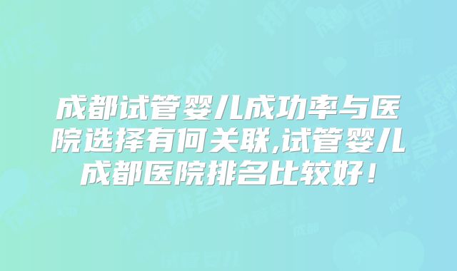 成都试管婴儿成功率与医院选择有何关联,试管婴儿成都医院排名比较好！