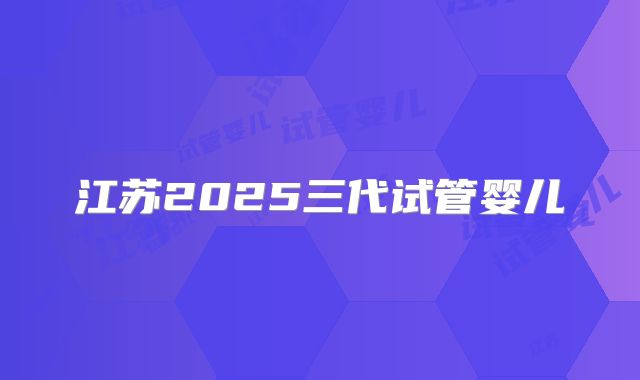 江苏2025三代试管婴儿