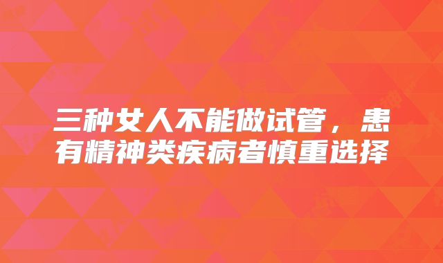 三种女人不能做试管,患有精神类疾病者慎重选择