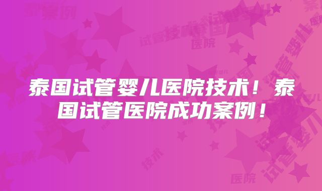 泰国试管婴儿医院技术!泰国试管医院成功案例!