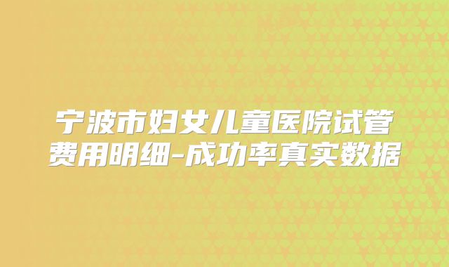 宁波市妇女儿童医院试管费用明细-成功率真实数据