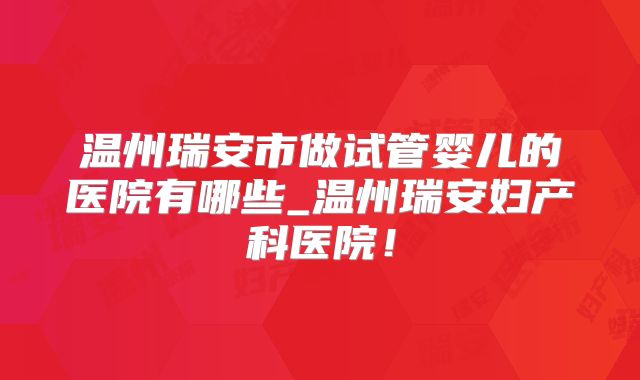 温州瑞安市做试管婴儿的医院有哪些_温州瑞安妇产科医院！