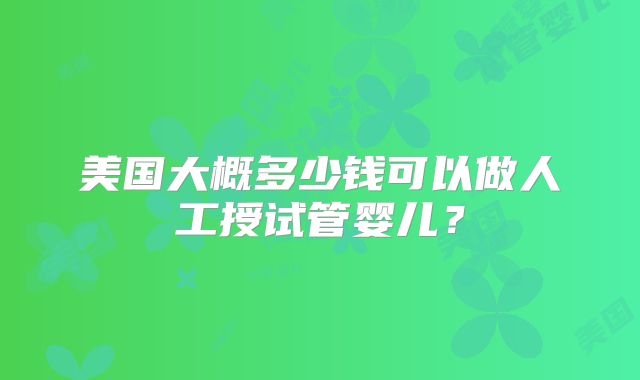 美国大概多少钱可以做人工授试管婴儿？