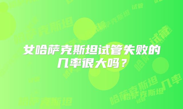 女哈萨克斯坦试管失败的几率很大吗？