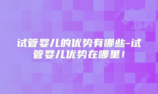 试管婴儿的优势有哪些-试管婴儿优势在哪里！