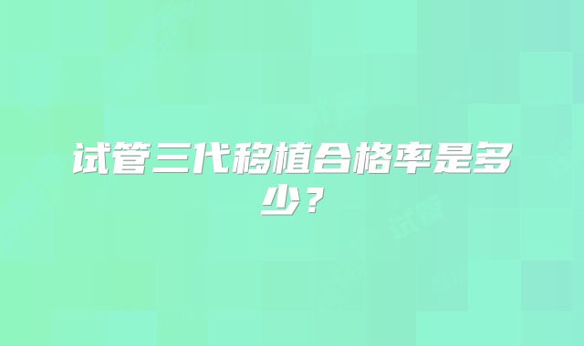 试管三代移植合格率是多少？