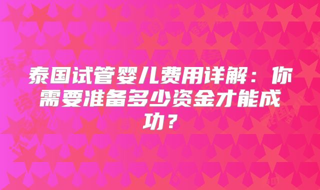 泰国试管婴儿费用详解：你需要准备多少资金才能成功？