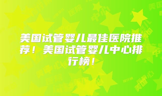 美国试管婴儿最佳医院推荐!美国试管婴儿中心排行榜!