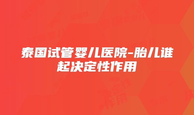 泰国试管婴儿医院-胎儿谁起决定性作用