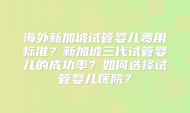 海外新加坡试管婴儿费用标准？新加坡三代试管婴儿的成功率？如何选择试管婴儿医院？