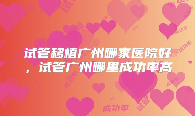 试管移植广州哪家医院好，试管广州哪里成功率高