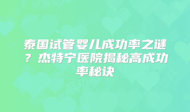 泰国试管婴儿成功率之谜？杰特宁医院揭秘高成功率秘诀