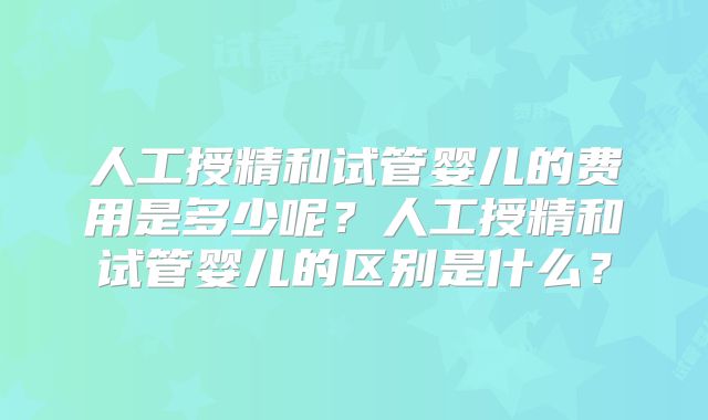 人工授精和试管婴儿的费用是多少呢？人工授精和试管婴儿的区别是什么？
