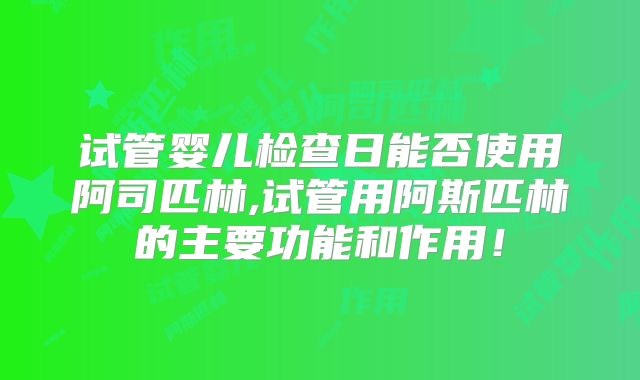 试管婴儿检查日能否使用阿司匹林,试管用阿斯匹林的主要功能和作用！