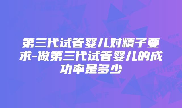 第三代试管婴儿对精子要求-做第三代试管婴儿的成功率是多少