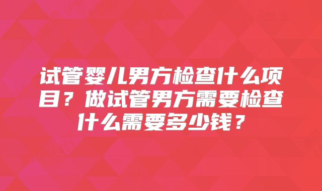 试管婴儿男方检查什么项目？做试管男方需要检查什么需要多少钱？