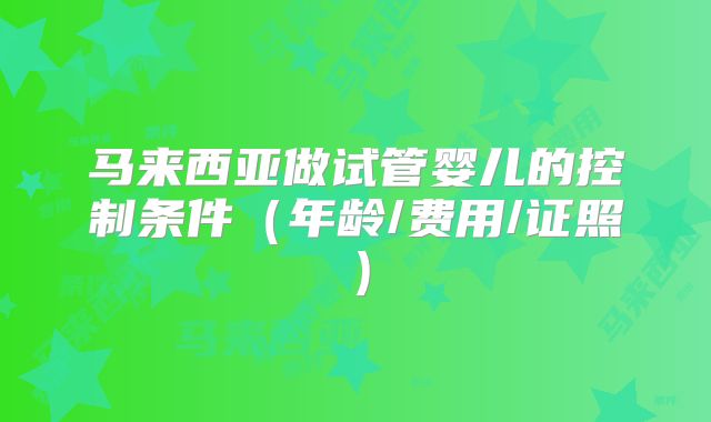 马来西亚做试管婴儿的控制条件（年龄/费用/证照）