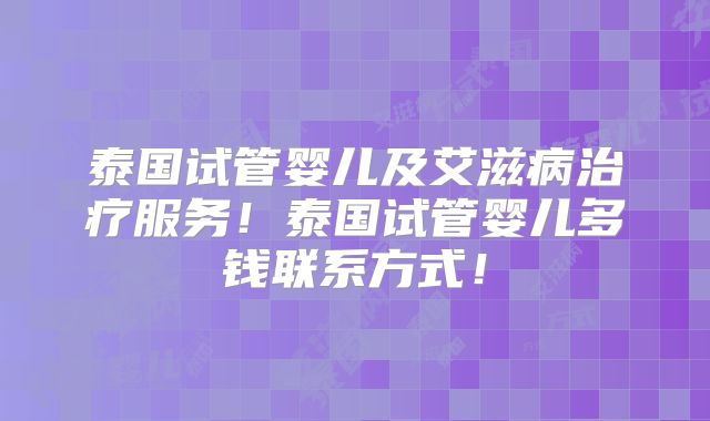泰国试管婴儿及艾滋病治疗服务！泰国试管婴儿多钱联系方式！