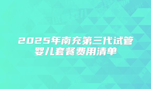 2025年南充第三代试管婴儿套餐费用清单