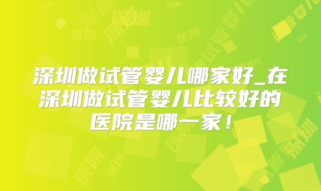 深圳做试管婴儿哪家好_在深圳做试管婴儿比较好的医院是哪一家!