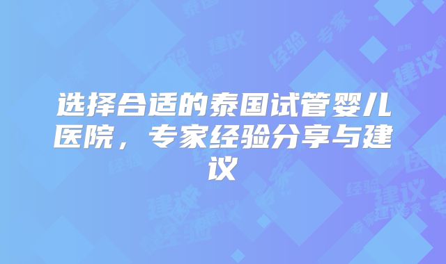 选择合适的泰国试管婴儿医院,专家经验分享与建议
