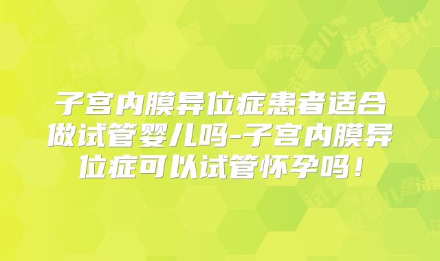 子宫内膜异位症患者适合做试管婴儿吗-子宫内膜异位症可以试管怀孕吗！