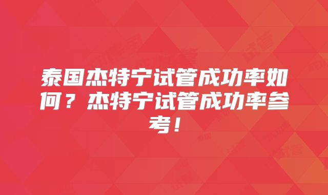 泰国杰特宁试管成功率如何？杰特宁试管成功率参考！