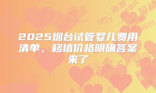 2025烟台试管婴儿费用清单,移植价格明确答案来了