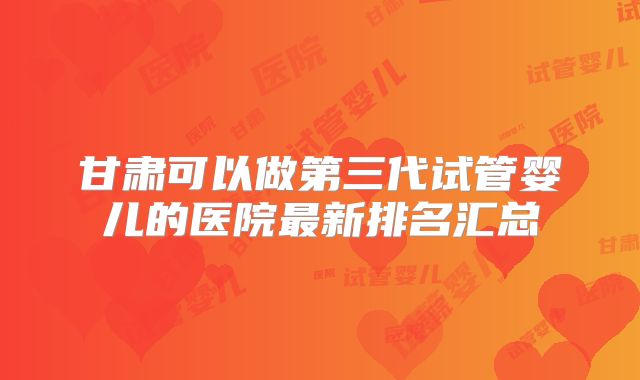 甘肃可以做第三代试管婴儿的医院最新排名汇总
