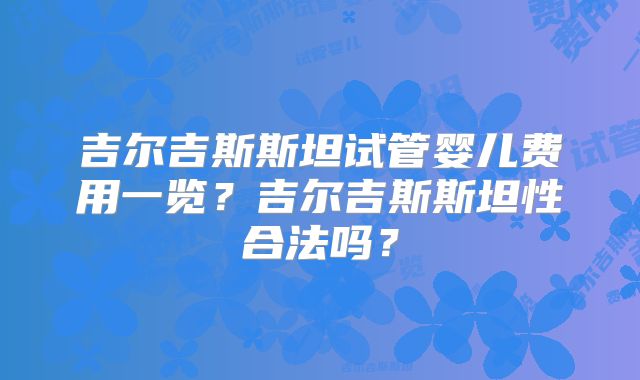 吉尔吉斯斯坦试管婴儿费用一览?吉尔吉斯斯坦性合法吗?