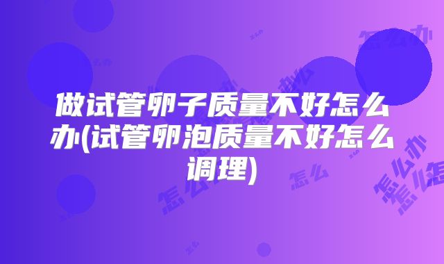 做试管卵子质量不好怎么办(试管卵泡质量不好怎么调理)