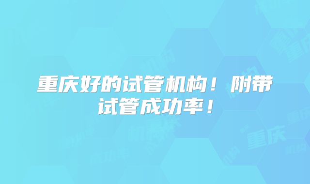 重庆好的试管机构!附带试管成功率!