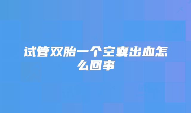 试管双胎一个空囊出血怎么回事