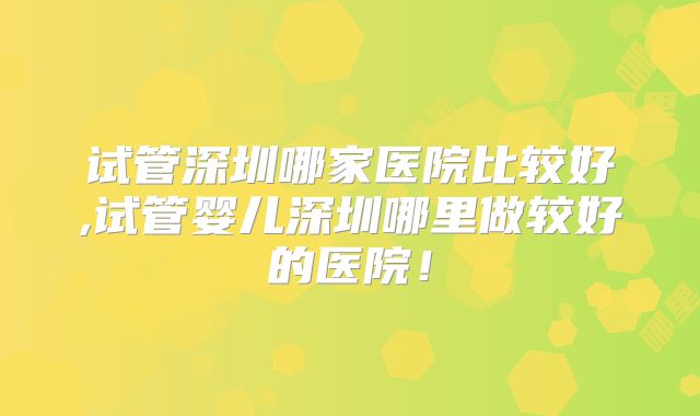 试管深圳哪家医院比较好,试管婴儿深圳哪里做较好的医院!