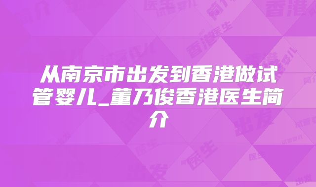 从南京市出发到香港做试管婴儿_董乃俊香港医生简介