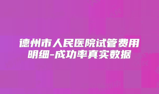 德州市人民医院试管费用明细-成功率真实数据