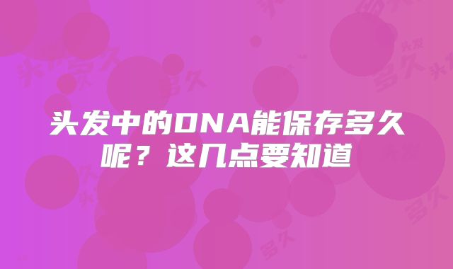 头发中的DNA能保存多久呢？这几点要知道