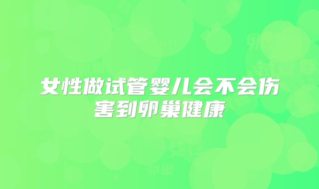 女性做试管婴儿会不会伤害到卵巢健康