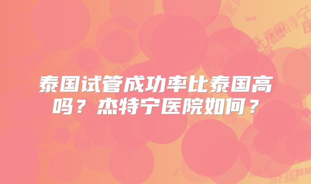 泰国试管成功率比泰国高吗?杰特宁医院如何?