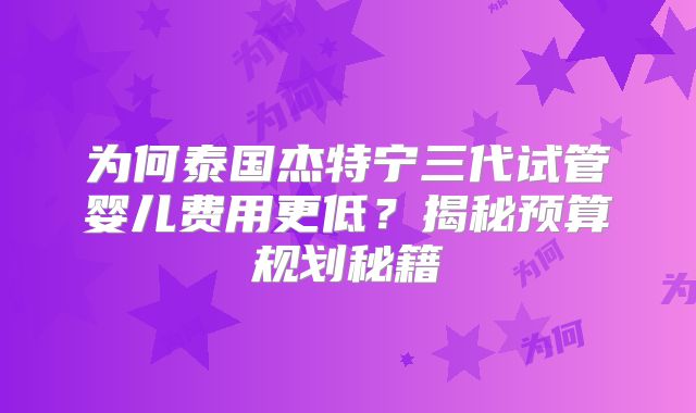 为何泰国杰特宁三代试管婴儿费用更低?揭秘预算规划秘籍