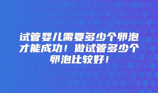 试管婴儿需要多少个卵泡才能成功!做试管多少个卵泡比较好!