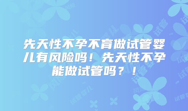 先天性不孕不育做试管婴儿有风险吗！先天性不孕能做试管吗？！