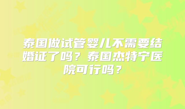 泰国做试管婴儿不需要结婚证了吗？泰国杰特宁医院可行吗？