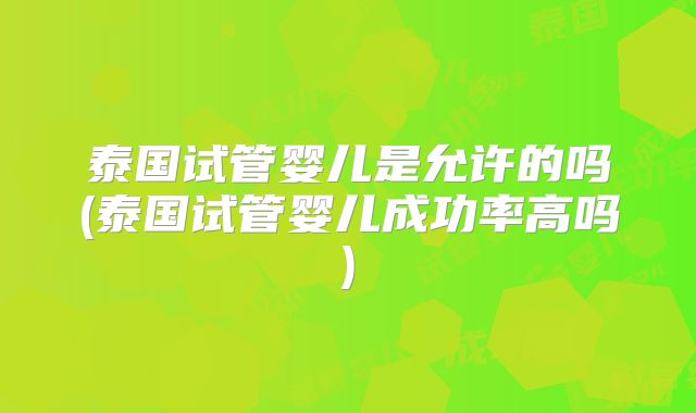 泰国试管婴儿是允许的吗(泰国试管婴儿成功率高吗)