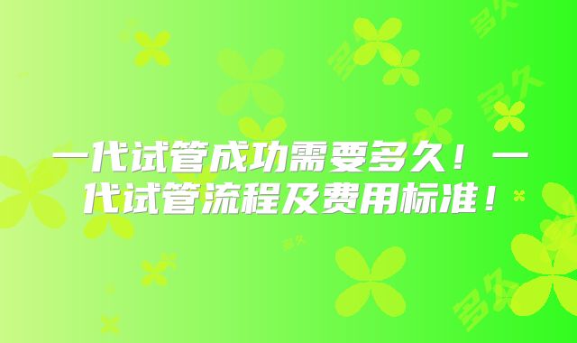 一代试管成功需要多久!一代试管流程及费用标准!