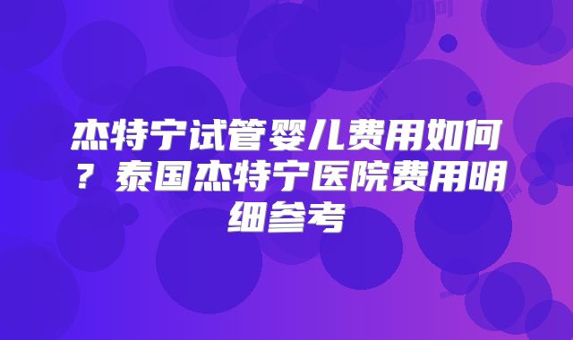 杰特宁试管婴儿费用如何?泰国杰特宁医院费用明细参考