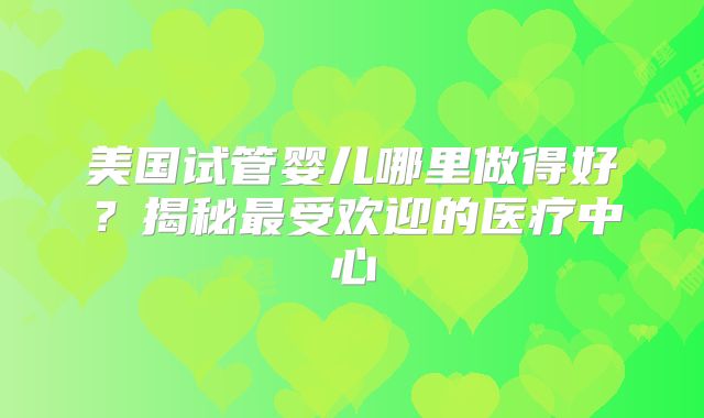美国试管婴儿哪里做得好?揭秘最受欢迎的医疗中心